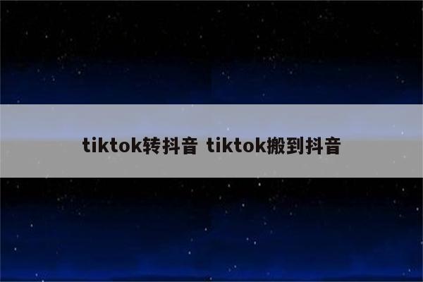 tiktok转抖音 tiktok搬到抖音