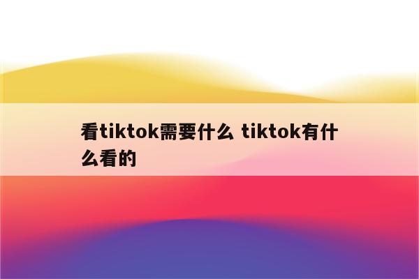 看tiktok需要什么 tiktok有什么看的
