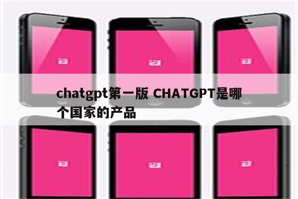 chatgpt第一版 CHATGPT是哪个国家的产品