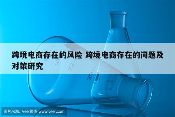 跨境电商存在的风险 跨境电商存在的问题及对策研究
