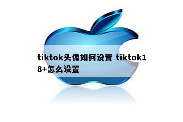 tiktok头像如何设置 tiktok18+怎么设置