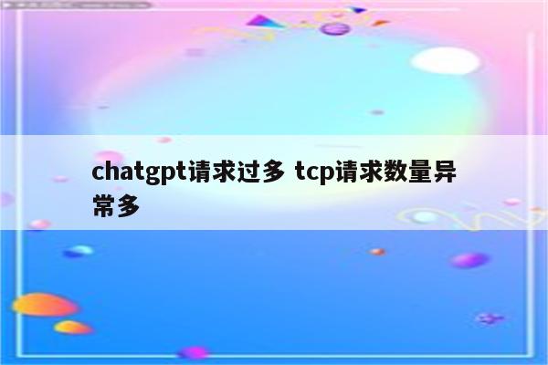 chatgpt请求过多 tcp请求数量异常多
