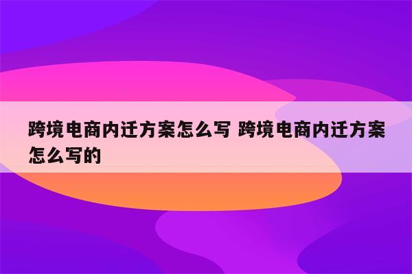 跨境电商内迁方案怎么写 跨境电商内迁方案怎么写的