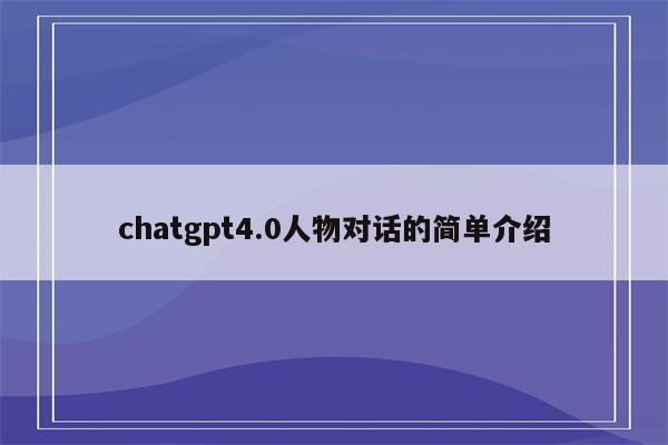 chatgpt4.0人物对话的简单介绍