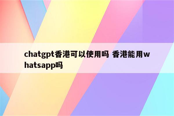 chatgpt香港可以使用吗 香港能用whatsapp吗