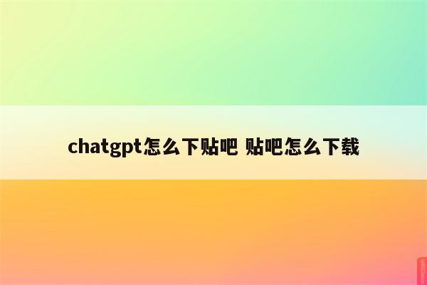 chatgpt怎么下贴吧 贴吧怎么下载