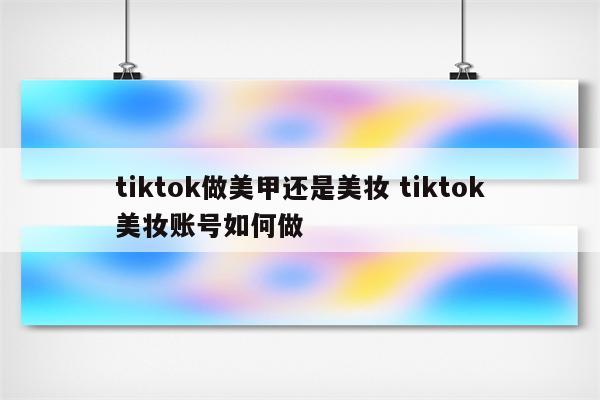 tiktok做美甲还是美妆 tiktok美妆账号如何做