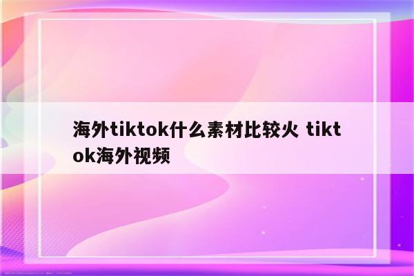 海外tiktok什么素材比较火 tiktok海外视频