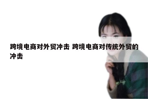 跨境电商对外贸冲击 跨境电商对传统外贸的冲击