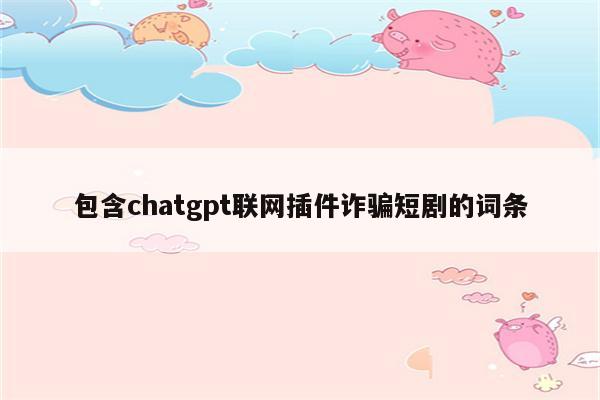 包含chatgpt联网插件诈骗短剧的词条