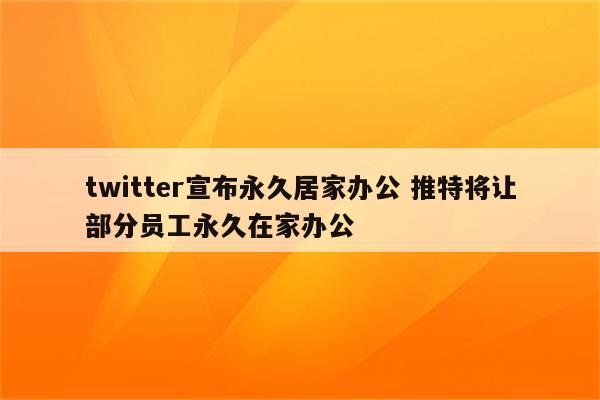 twitter宣布永久居家办公 推特将让部分员工永久在家办公