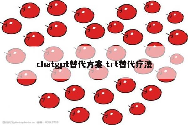 chatgpt替代方案 trt替代疗法