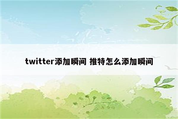 twitter添加瞬间 推特怎么添加瞬间