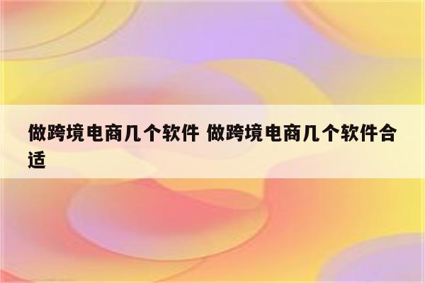 做跨境电商几个软件 做跨境电商几个软件合适