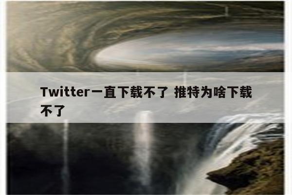 Twitter一直下载不了 推特为啥下载不了