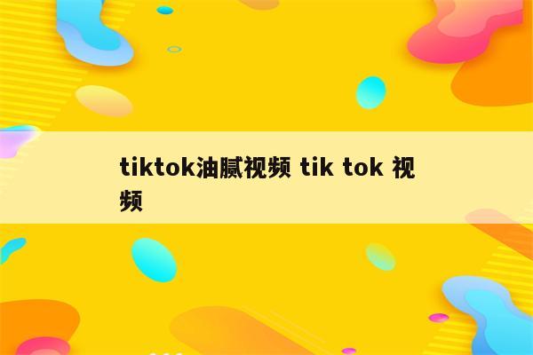 tiktok油腻视频 tik tok 视频