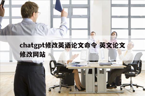 chatgpt修改英语论文命令 英文论文修改网站