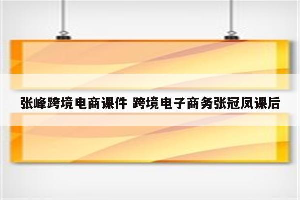 张峰跨境电商课件 跨境电子商务张冠凤课后
