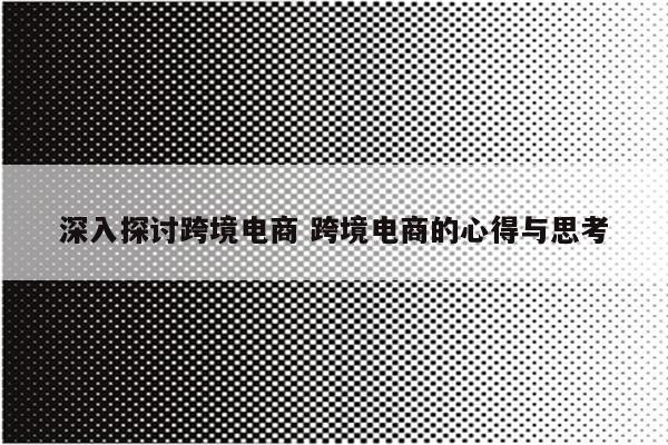 深入探讨跨境电商 跨境电商的心得与思考