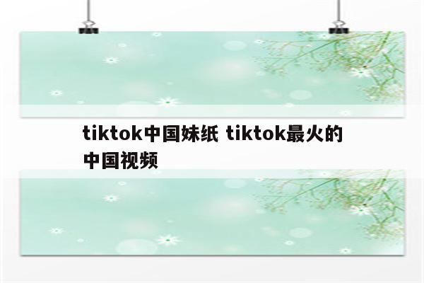 tiktok中国妹纸 tiktok最火的中国视频