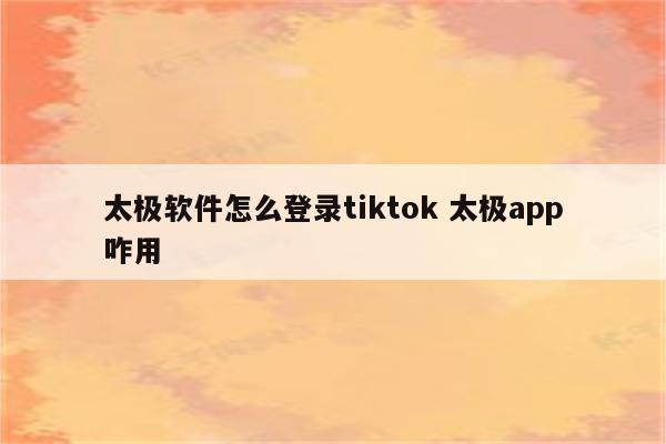 太极软件怎么登录tiktok 太极app咋用