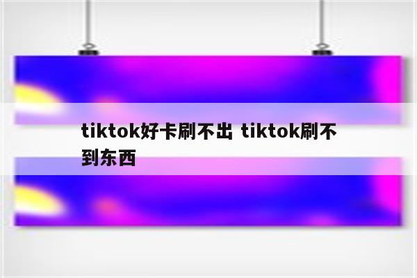 tiktok好卡刷不出 tiktok刷不到东西
