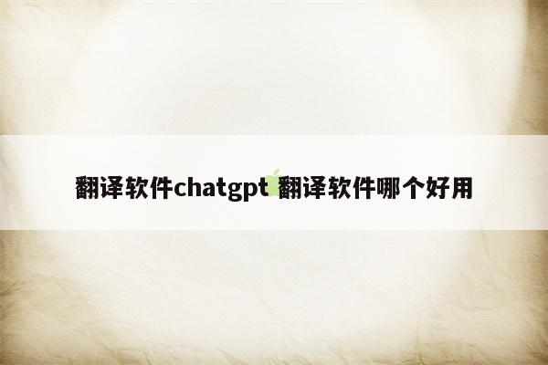 翻译软件chatgpt 翻译软件哪个好用