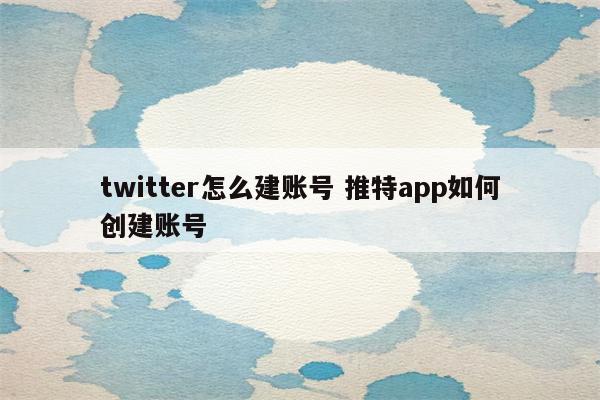 twitter怎么建账号 推特app如何创建账号