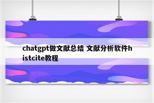 chatgpt做文献总结 文献分析软件histcite教程