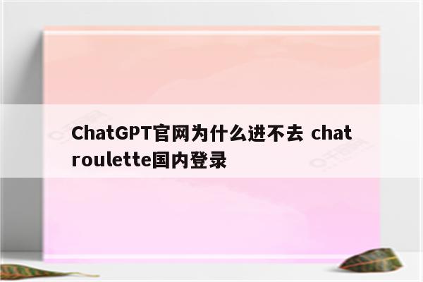ChatGPT官网为什么进不去 chatroulette国内登录