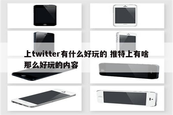 上twitter有什么好玩的 推特上有啥那么好玩的内容