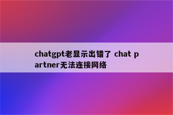 chatgpt老显示出错了 chat partner无法连接网络