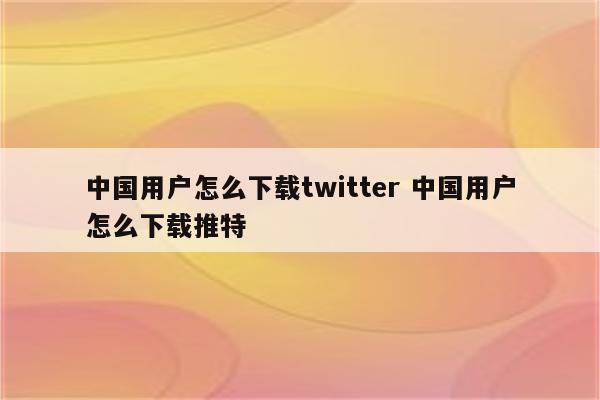中国用户怎么下载twitter 中国用户怎么下载推特