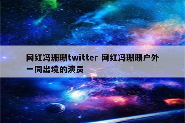 网红冯珊珊twitter 网红冯珊珊户外一同出境的演员