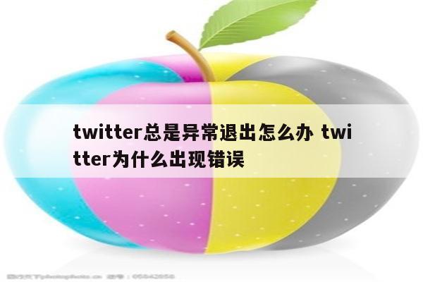 twitter总是异常退出怎么办 twitter为什么出现错误
