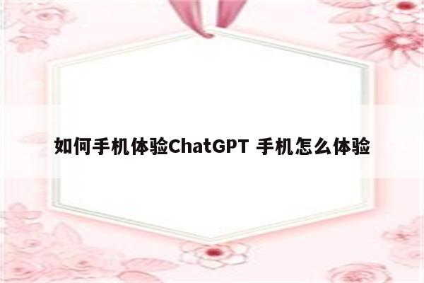如何手机体验ChatGPT 手机怎么体验