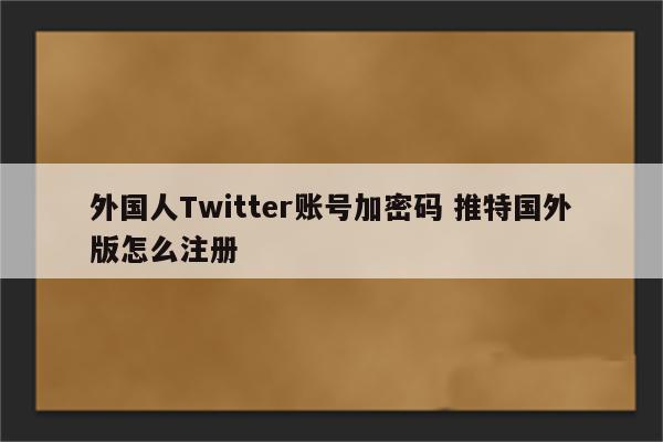 外国人Twitter账号加密码 推特国外版怎么注册