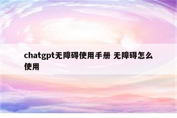 chatgpt无障碍使用手册 无障碍怎么使用