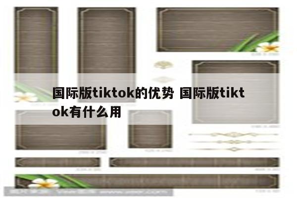 国际版tiktok的优势 国际版tiktok有什么用