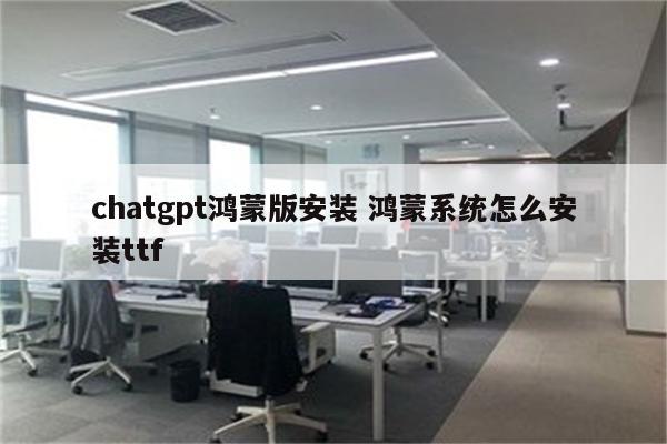chatgpt鸿蒙版安装 鸿蒙系统怎么安装ttf