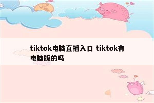 tiktok电脑直播入口 tiktok有电脑版的吗