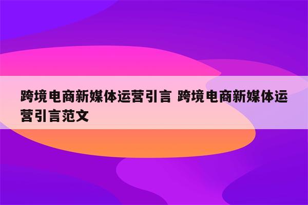 跨境电商新媒体运营引言 跨境电商新媒体运营引言范文