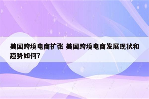 美国跨境电商扩张 美国跨境电商发展现状和趋势如何?