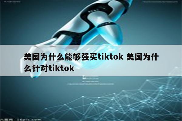 美国为什么能够强买tiktok 美国为什么针对tiktok