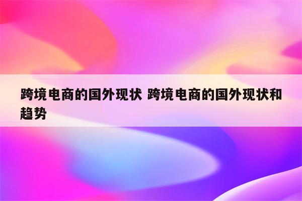 跨境电商的国外现状 跨境电商的国外现状和趋势