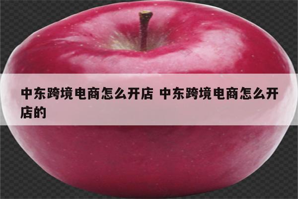 中东跨境电商怎么开店 中东跨境电商怎么开店的