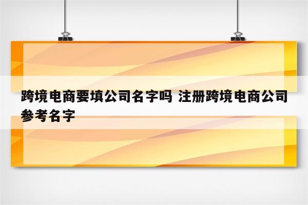 跨境电商要填公司名字吗 注册跨境电商公司参考名字