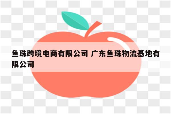 鱼珠跨境电商有限公司 广东鱼珠物流基地有限公司
