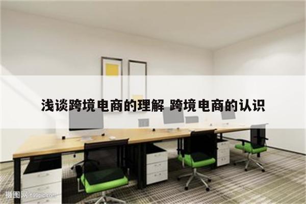 浅谈跨境电商的理解 跨境电商的认识