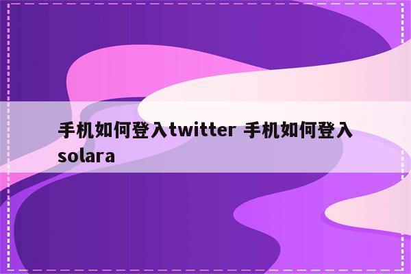 手机如何登入twitter 手机如何登入solara